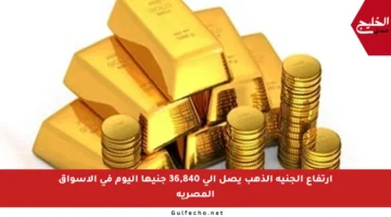 ارتفاع الجنيه الذهب يصل إلى 36,840 جنيها اليوم في الأسواق المصرية